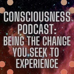 Consciousness Podcast: Becoming The Change You Seek To Experience // Self-Concept & Self-Image