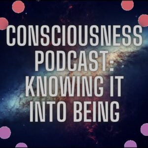 Consciousness Podcast: Knowing It Into Being (The Most Powerful Way To Create)