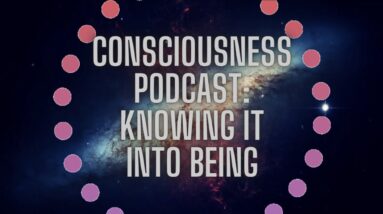 Consciousness Podcast: Knowing It Into Being (The Most Powerful Way To Create)